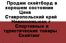 Продам скейтборд в хорошем состоянии. › Цена ­ 200 - Ставропольский край, Невинномысск г. Спортивные и туристические товары » Скейтинг   